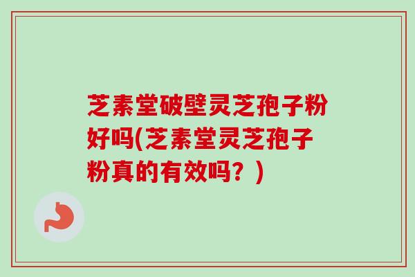 芝素堂破壁灵芝孢子粉好吗(芝素堂灵芝孢子粉真的有效吗?)-第1张图片-卓越灵芝孢子粉 芝素堂破壁灵芝孢子粉好吗(芝素堂灵芝孢子粉真的有效吗?)-第1张图片-卓越灵芝孢子粉