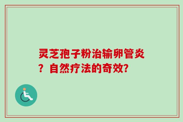 灵芝孢子粉治输卵管炎？自然疗法的奇效？-第1张图片-卓越灵芝孢子粉
