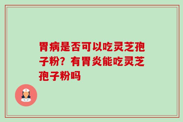 胃病是否可以吃灵芝孢子粉？有胃炎能吃灵芝孢子粉吗-第1张图片-卓越灵芝孢子粉
