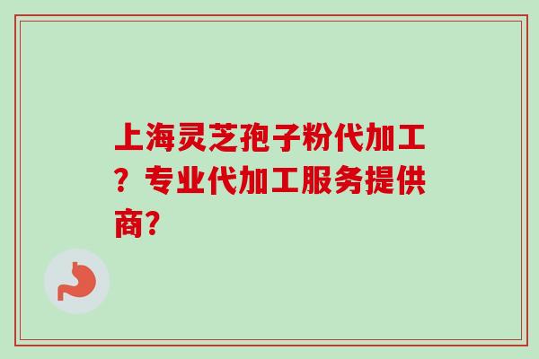 上海灵芝孢子粉代加工?专业代加工服务提供商?-第1张图片-卓越灵芝孢子粉 上海灵芝孢子粉代加工?专业代加工服务提供商?-第1张图片-卓越灵芝孢子粉