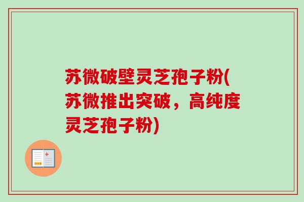 苏微破壁灵芝孢子粉(苏微推出突破,高纯度灵芝孢子粉)-第1张图片-卓越灵芝孢子粉 苏微破壁灵芝孢子粉(苏微推出突破,高纯度灵芝孢子粉)-第1张图片-卓越灵芝孢子粉