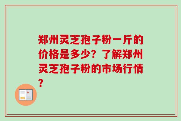 郑州灵芝孢子粉一斤的价格是多少?了解郑州灵芝孢子粉的市场行情?-第1张图片-卓越灵芝孢子粉 郑州灵芝孢子粉一斤的价格是多少?了解郑州灵芝孢子粉的市场行情?-第1张图片-卓越灵芝孢子粉