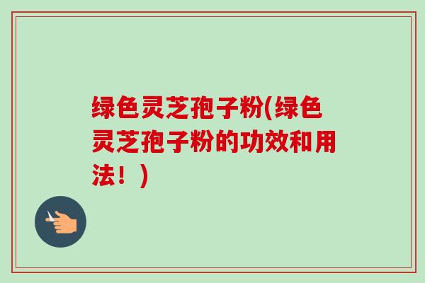 绿色灵芝孢子粉(绿色灵芝孢子粉的功效和用法!)-第1张图片-卓越灵芝孢子粉 绿色灵芝孢子粉(绿色灵芝孢子粉的功效和用法!)-第1张图片-卓越灵芝孢子粉