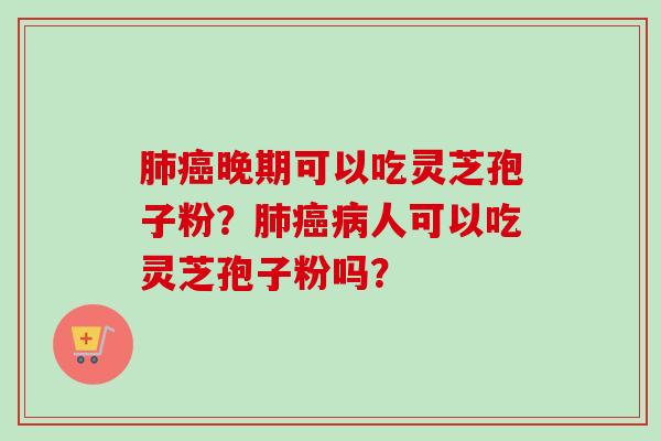 肺癌晚期可以吃灵芝孢子粉？肺癌病人可以吃灵芝孢子粉吗？-第1张图片-卓越灵芝孢子粉