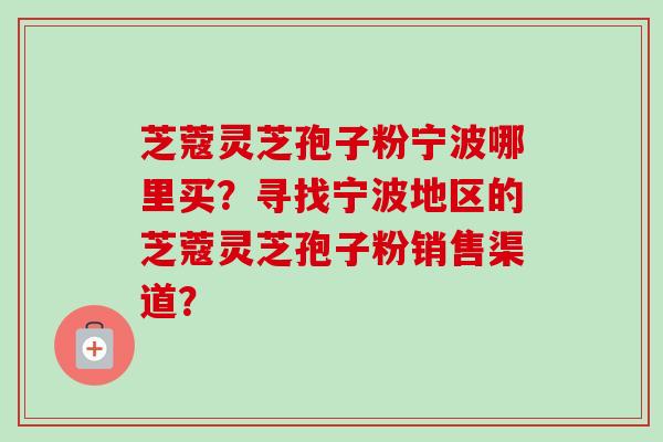 芝蔻灵芝孢子粉宁波哪里买?寻找宁波地区的芝蔻灵芝孢子粉销售渠道?-第1张图片-卓越灵芝孢子粉 芝蔻灵芝孢子粉宁波哪里买?寻找宁波地区的芝蔻灵芝孢子粉销售渠道?-第1张图片-卓越灵芝孢子粉