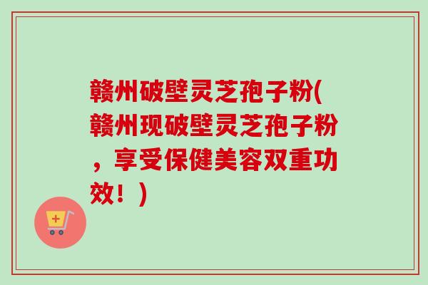 赣州破壁灵芝孢子粉(赣州现破壁灵芝孢子粉,享受保健美容双重功效!)-第1张图片-卓越灵芝孢子粉 赣州破壁灵芝孢子粉(赣州现破壁灵芝孢子粉,享受保健美容双重功效!)-第1张图片-卓越灵芝孢子粉