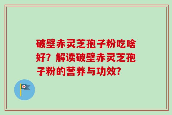 破壁赤灵芝孢子粉吃啥好?解读破壁赤灵芝孢子粉的营养与功效?-第1张图片-卓越灵芝孢子粉 破壁赤灵芝孢子粉吃啥好?解读破壁赤灵芝孢子粉的营养与功效?-第1张图片-卓越灵芝孢子粉