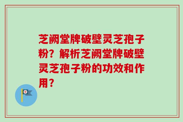 芝阙堂牌破壁灵芝孢子粉?解析芝阙堂牌破壁灵芝孢子粉的功效和作用?-第1张图片-卓越灵芝孢子粉 芝阙堂牌破壁灵芝孢子粉?解析芝阙堂牌破壁灵芝孢子粉的功效和作用?-第1张图片-卓越灵芝孢子粉
