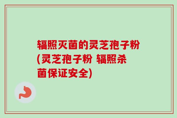 辐照灭菌的灵芝孢子粉(灵芝孢子粉 辐照杀菌保证安全)-第1张图片-卓越灵芝孢子粉 辐照灭菌的灵芝孢子粉(灵芝孢子粉 辐照杀菌保证安全)-第1张图片-卓越灵芝孢子粉