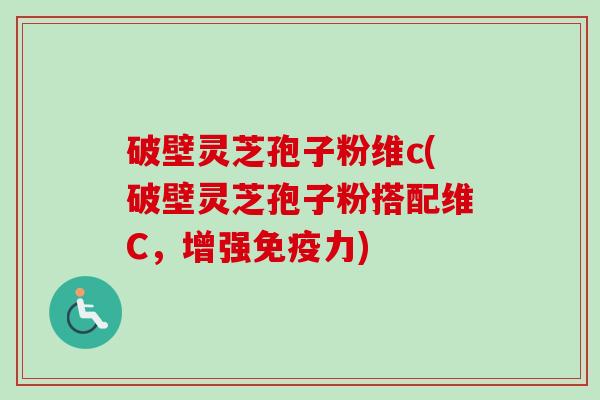 破壁灵芝孢子粉维c(破壁灵芝孢子粉搭配维C,增强免疫力)-第1张图片-卓越灵芝孢子粉 破壁灵芝孢子粉维c(破壁灵芝孢子粉搭配维C,增强免疫力)-第1张图片-卓越灵芝孢子粉