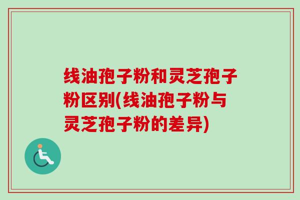 线油孢子粉和灵芝孢子粉区别(线油孢子粉与灵芝孢子粉的差异)-第1张图片-卓越灵芝孢子粉