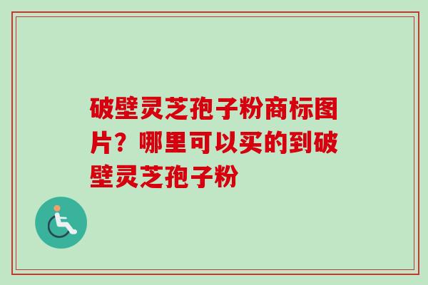破壁灵芝孢子粉商标图片?哪里可以买的到破壁灵芝孢子粉-第1张图片-卓越灵芝孢子粉 破壁灵芝孢子粉商标图片?哪里可以买的到破壁灵芝孢子粉-第1张图片-卓越灵芝孢子粉