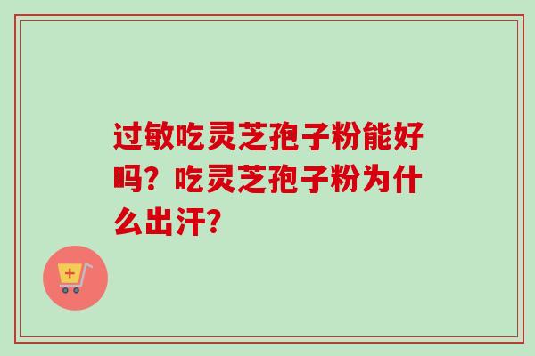 过敏吃灵芝孢子粉能好吗？吃灵芝孢子粉为什么出汗？-第1张图片-卓越灵芝孢子粉