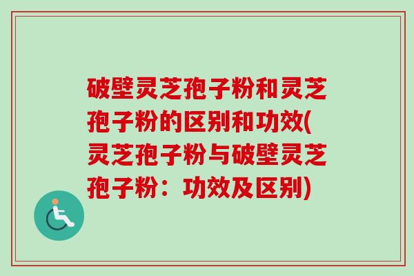 破壁灵芝孢子粉和灵芝孢子粉的区别和功效(灵芝孢子粉与破壁灵芝孢子粉:功效及区别)-第1张图片-卓越灵芝孢子粉 破壁灵芝孢子粉和灵芝孢子粉的区别和功效(灵芝孢子粉与破壁灵芝孢子粉:功效及区别)-第1张图片-卓越灵芝孢子粉