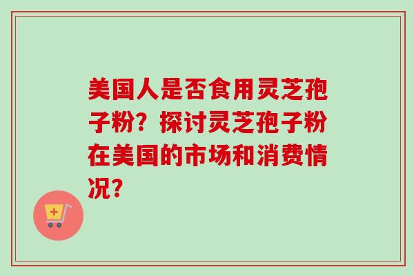美国人是否食用灵芝孢子粉?探讨灵芝孢子粉在美国的市场和消费情况?-第1张图片-卓越灵芝孢子粉 美国人是否食用灵芝孢子粉?探讨灵芝孢子粉在美国的市场和消费情况?-第1张图片-卓越灵芝孢子粉