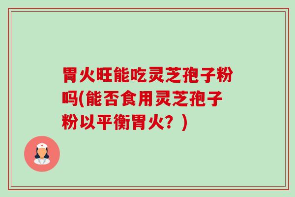 胃火旺能吃灵芝孢子粉吗(能否食用灵芝孢子粉以平衡胃火?)-第1张图片-卓越灵芝孢子粉 胃火旺能吃灵芝孢子粉吗(能否食用灵芝孢子粉以平衡胃火?)-第1张图片-卓越灵芝孢子粉