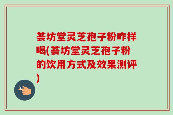 荟坊堂灵芝孢子粉咋样喝(荟坊堂灵芝孢子粉的饮用方式及效果测评)-第1张图片-卓越灵芝孢子粉 荟坊堂灵芝孢子粉咋样喝(荟坊堂灵芝孢子粉的饮用方式及效果测评)-第1张图片-卓越灵芝孢子粉
