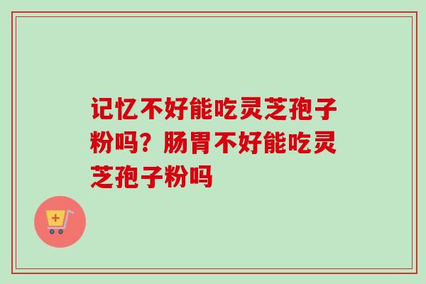 记忆不好能吃灵芝孢子粉吗？肠胃不好能吃灵芝孢子粉吗-第1张图片-卓越灵芝孢子粉
