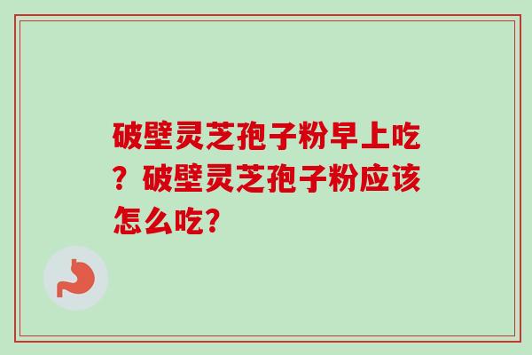 破壁灵芝孢子粉早上吃?破壁灵芝孢子粉应该怎么吃?-第1张图片-卓越灵芝孢子粉 破壁灵芝孢子粉早上吃?破壁灵芝孢子粉应该怎么吃?-第1张图片-卓越灵芝孢子粉