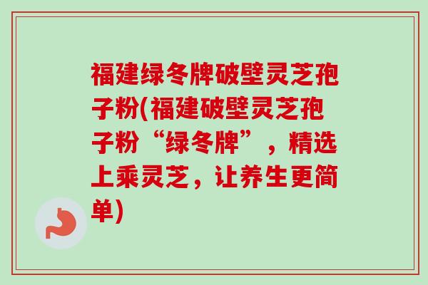 福建绿冬牌破壁灵芝孢子粉(福建破壁灵芝孢子粉“绿冬牌”,精选上乘灵芝,让养生更简单)-第1张图片-卓越灵芝孢子粉 福建绿冬牌破壁灵芝孢子粉(福建破壁灵芝孢子粉“绿冬牌”,精选上乘灵芝,让养生更简单)-第1张图片-卓越灵芝孢子粉