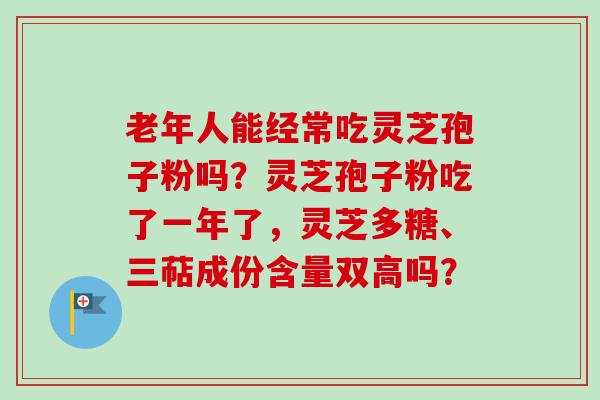 老年人能经常吃灵芝孢子粉吗?灵芝孢子粉吃了一年了,灵芝多糖、三萜成份含量双高吗?-第1张图片-卓越灵芝孢子粉 老年人能经常吃灵芝孢子粉吗?灵芝孢子粉吃了一年了,灵芝多糖、三萜成份含量双高吗?-第1张图片-卓越灵芝孢子粉
