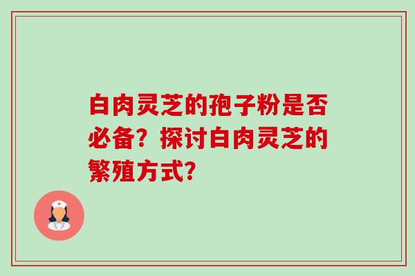 白肉灵芝的孢子粉是否必备?探讨白肉灵芝的繁殖方式?-第1张图片-卓越灵芝孢子粉 白肉灵芝的孢子粉是否必备?探讨白肉灵芝的繁殖方式?-第1张图片-卓越灵芝孢子粉