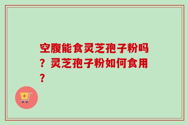 空腹能食灵芝孢子粉吗?灵芝孢子粉如何食用?-第1张图片-卓越灵芝孢子粉 空腹能食灵芝孢子粉吗?灵芝孢子粉如何食用?-第1张图片-卓越灵芝孢子粉