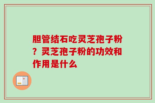 胆管结石吃灵芝孢子粉?灵芝孢子粉的功效和作用是什么-第1张图片-卓越灵芝孢子粉 胆管结石吃灵芝孢子粉?灵芝孢子粉的功效和作用是什么-第1张图片-卓越灵芝孢子粉