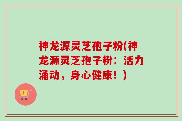 神龙源灵芝孢子粉(神龙源灵芝孢子粉：活力涌动，身心健康！)-第1张图片-卓越灵芝孢子粉