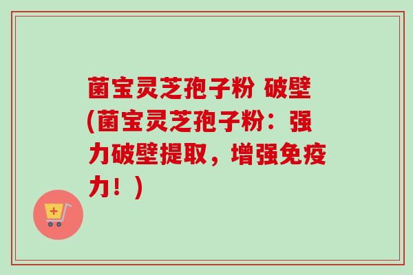 菌宝灵芝孢子粉 破壁(菌宝灵芝孢子粉:强力破壁提取,增强免疫力!)-第1张图片-卓越灵芝孢子粉 菌宝灵芝孢子粉 破壁(菌宝灵芝孢子粉:强力破壁提取,增强免疫力!)-第1张图片-卓越灵芝孢子粉