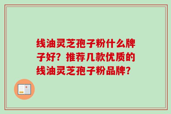 线油灵芝孢子粉什么牌子好?推荐几款优质的线油灵芝孢子粉品牌?-第1张图片-卓越灵芝孢子粉 线油灵芝孢子粉什么牌子好?推荐几款优质的线油灵芝孢子粉品牌?-第1张图片-卓越灵芝孢子粉