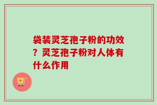 袋装灵芝孢子粉的功效?灵芝孢子粉对人体有什么作用-第1张图片-卓越灵芝孢子粉 袋装灵芝孢子粉的功效?灵芝孢子粉对人体有什么作用-第1张图片-卓越灵芝孢子粉
