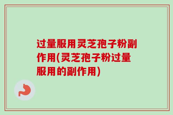 过量服用灵芝孢子粉副作用(灵芝孢子粉过量服用的副作用)-第1张图片-卓越灵芝孢子粉 过量服用灵芝孢子粉副作用(灵芝孢子粉过量服用的副作用)-第1张图片-卓越灵芝孢子粉