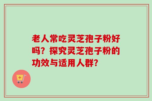 老人常吃灵芝孢子粉好吗?探究灵芝孢子粉的功效与适用人群?-第1张图片-卓越灵芝孢子粉 老人常吃灵芝孢子粉好吗?探究灵芝孢子粉的功效与适用人群?-第1张图片-卓越灵芝孢子粉