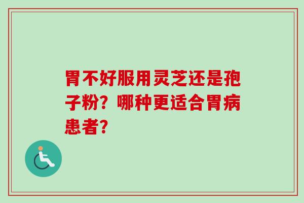 胃不好服用灵芝还是孢子粉？哪种更适合胃病患者？-第1张图片-卓越灵芝孢子粉