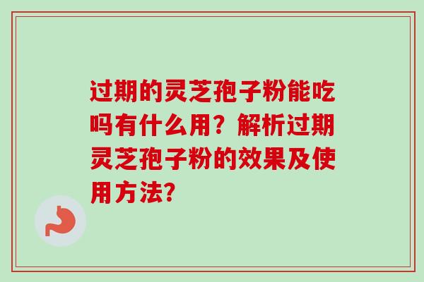 过期的灵芝孢子粉能吃吗有什么用?解析过期灵芝孢子粉的效果及使用方法?-第1张图片-卓越灵芝孢子粉 过期的灵芝孢子粉能吃吗有什么用?解析过期灵芝孢子粉的效果及使用方法?-第1张图片-卓越灵芝孢子粉
