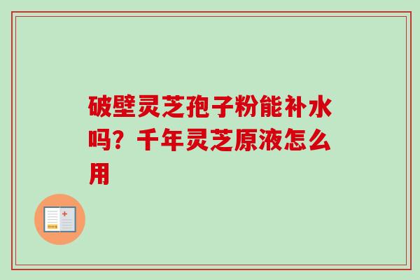 破壁灵芝孢子粉能补水吗?千年灵芝原液怎么用-第1张图片-卓越灵芝孢子粉 破壁灵芝孢子粉能补水吗?千年灵芝原液怎么用-第1张图片-卓越灵芝孢子粉