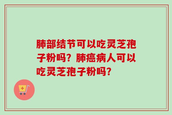 肺部结节可以吃灵芝孢子粉吗?肺癌病人可以吃灵芝孢子粉吗?-第1张图片-卓越灵芝孢子粉 肺部结节可以吃灵芝孢子粉吗?肺癌病人可以吃灵芝孢子粉吗?-第1张图片-卓越灵芝孢子粉