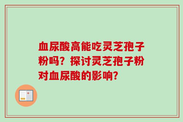 血尿酸高能吃灵芝孢子粉吗?探讨灵芝孢子粉对血尿酸的影响?-第1张图片-卓越灵芝孢子粉 血尿酸高能吃灵芝孢子粉吗?探讨灵芝孢子粉对血尿酸的影响?-第1张图片-卓越灵芝孢子粉