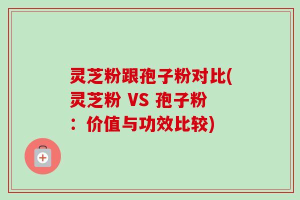 灵芝粉跟孢子粉对比(灵芝粉 VS 孢子粉:价值与功效比较)-第1张图片-卓越灵芝孢子粉 灵芝粉跟孢子粉对比(灵芝粉 VS 孢子粉:价值与功效比较)-第1张图片-卓越灵芝孢子粉
