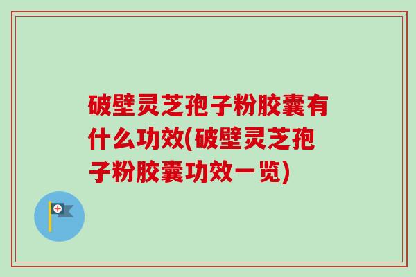 破壁灵芝孢子粉胶囊有什么功效(破壁灵芝孢子粉胶囊功效一览)-第1张图片-卓越灵芝孢子粉