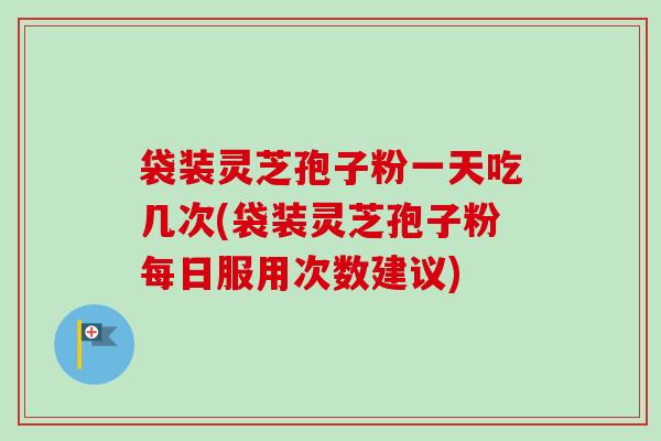 袋装灵芝孢子粉一天吃几次(袋装灵芝孢子粉每日服用次数建议)-第1张图片-卓越灵芝孢子粉 袋装灵芝孢子粉一天吃几次(袋装灵芝孢子粉每日服用次数建议)-第1张图片-卓越灵芝孢子粉