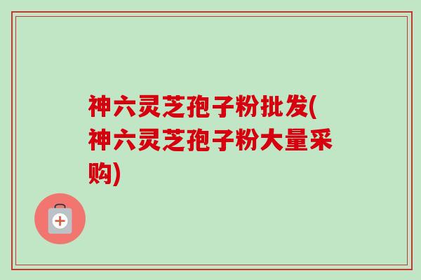 神六灵芝孢子粉批发(神六灵芝孢子粉大量采购)-第1张图片-卓越灵芝孢子粉
