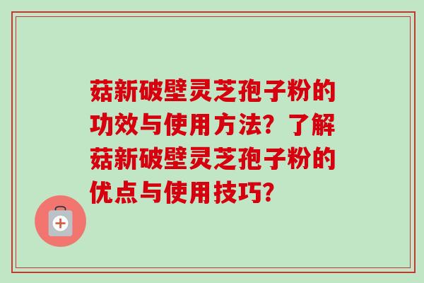菇新破壁灵芝孢子粉的功效与使用方法?了解菇新破壁灵芝孢子粉的优点与使用技巧?-第1张图片-卓越灵芝孢子粉 菇新破壁灵芝孢子粉的功效与使用方法?了解菇新破壁灵芝孢子粉的优点与使用技巧?-第1张图片-卓越灵芝孢子粉