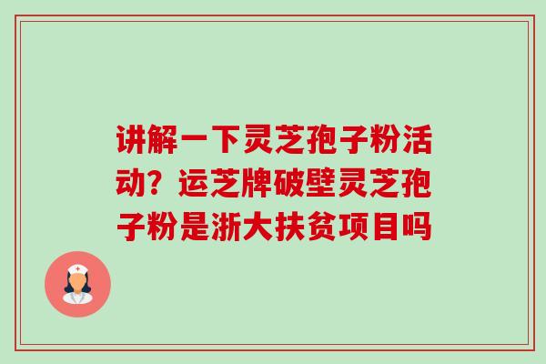 讲解一下灵芝孢子粉活动？运芝牌破壁灵芝孢子粉是浙大扶贫项目吗-第1张图片-卓越灵芝孢子粉