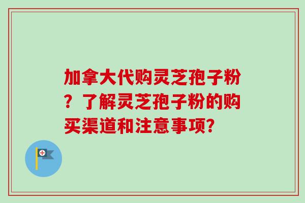 加拿大代购灵芝孢子粉?了解灵芝孢子粉的购买渠道和注意事项?-第1张图片-卓越灵芝孢子粉 加拿大代购灵芝孢子粉?了解灵芝孢子粉的购买渠道和注意事项?-第1张图片-卓越灵芝孢子粉