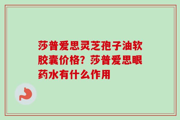 莎普爱思灵芝孢子油软胶囊价格？莎普爱思眼药水有什么作用-第1张图片-卓越灵芝孢子粉