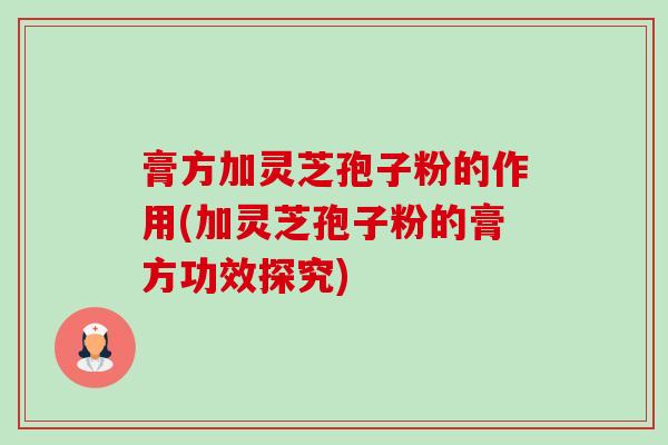 膏方加灵芝孢子粉的作用(加灵芝孢子粉的膏方功效探究)-第1张图片-卓越灵芝孢子粉 膏方加灵芝孢子粉的作用(加灵芝孢子粉的膏方功效探究)-第1张图片-卓越灵芝孢子粉