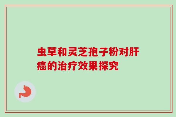 虫草和灵芝孢子粉对肝癌的治疗效果探究-第1张图片-卓越灵芝孢子粉 虫草和灵芝孢子粉对肝癌的治疗效果探究-第1张图片-卓越灵芝孢子粉