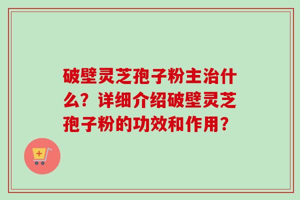 破壁灵芝孢子粉主治什么?详细介绍破壁灵芝孢子粉的功效和作用?-第1张图片-卓越灵芝孢子粉 破壁灵芝孢子粉主治什么?详细介绍破壁灵芝孢子粉的功效和作用?-第1张图片-卓越灵芝孢子粉